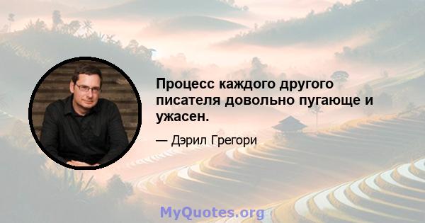 Процесс каждого другого писателя довольно пугающе и ужасен.