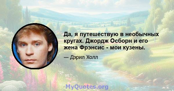 Да, я путешествую в необычных кругах. Джордж Осборн и его жена Фрэнсис - мои кузены.