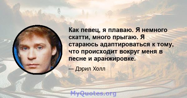 Как певец, я плаваю. Я немного скатти, много прыгаю. Я стараюсь адаптироваться к тому, что происходит вокруг меня в песне и аранжировке.