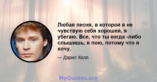 Любая песня, в которой я не чувствую себя хорошей, я убегаю. Все, что ты когда -либо слышишь, я пою, потому что я хочу.