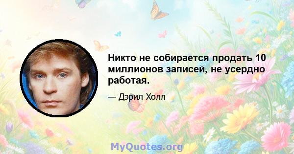 Никто не собирается продать 10 миллионов записей, не усердно работая.