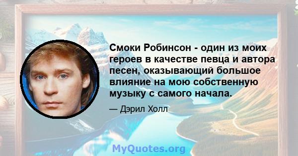 Смоки Робинсон - один из моих героев в качестве певца и автора песен, оказывающий большое влияние на мою собственную музыку с самого начала.