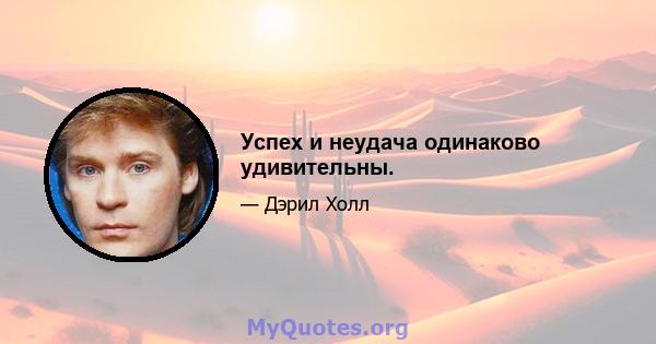 Успех и неудача одинаково удивительны.