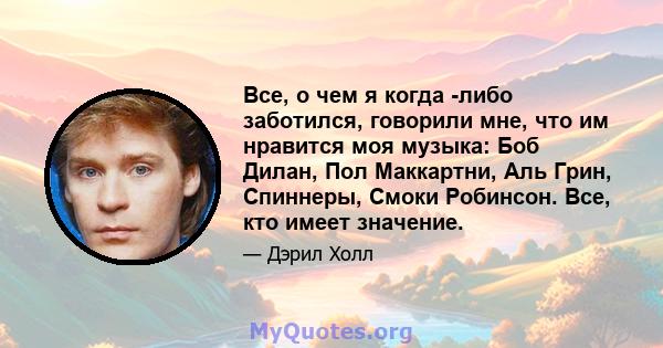 Все, о чем я когда -либо заботился, говорили мне, что им нравится моя музыка: Боб Дилан, Пол Маккартни, Аль Грин, Спиннеры, Смоки Робинсон. Все, кто имеет значение.