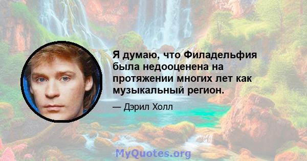 Я думаю, что Филадельфия была недооценена на протяжении многих лет как музыкальный регион.