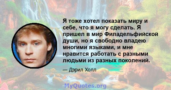 Я тоже хотел показать миру и себе, что я могу сделать. Я пришел в мир Филадельфийской души, но я свободно владею многими языками, и мне нравится работать с разными людьми из разных поколений.