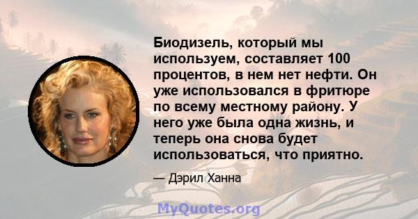 Биодизель, который мы используем, составляет 100 процентов, в нем нет нефти. Он уже использовался в фритюре по всему местному району. У него уже была одна жизнь, и теперь она снова будет использоваться, что приятно.