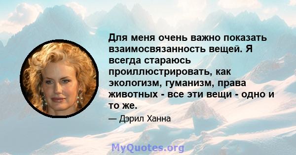 Для меня очень важно показать взаимосвязанность вещей. Я всегда стараюсь проиллюстрировать, как экологизм, гуманизм, права животных - все эти вещи - одно и то же.