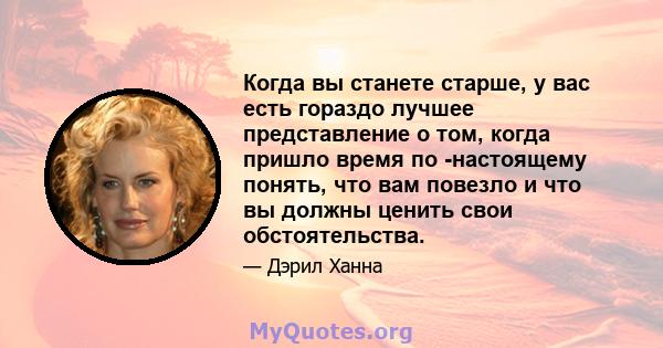 Когда вы станете старше, у вас есть гораздо лучшее представление о том, когда пришло время по -настоящему понять, что вам повезло и что вы должны ценить свои обстоятельства.