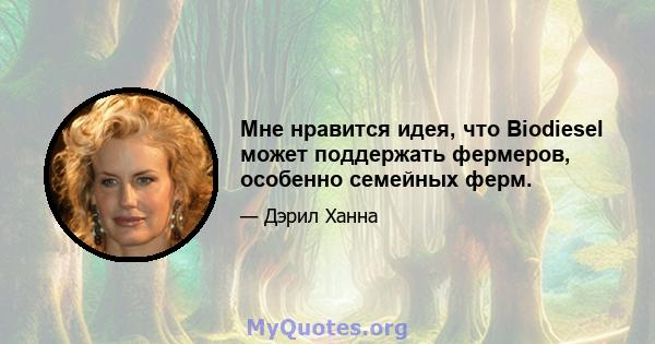 Мне нравится идея, что Biodiesel может поддержать фермеров, особенно семейных ферм.