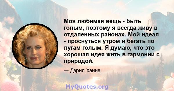 Моя любимая вещь - быть голым, поэтому я всегда живу в отдаленных районах. Мой идеал - проснуться утром и бегать по лугам голым. Я думаю, что это хорошая идея жить в гармонии с природой.