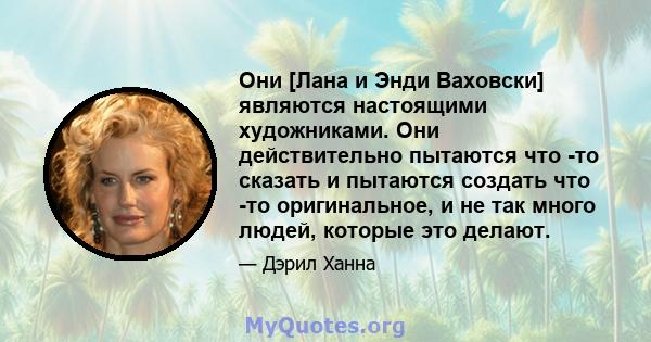 Они [Лана и Энди Ваховски] являются настоящими художниками. Они действительно пытаются что -то сказать и пытаются создать что -то оригинальное, и не так много людей, которые это делают.