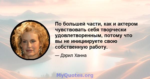 По большей части, как и актером чувствовать себя творчески удовлетворенным, потому что вы не инициируете свою собственную работу.