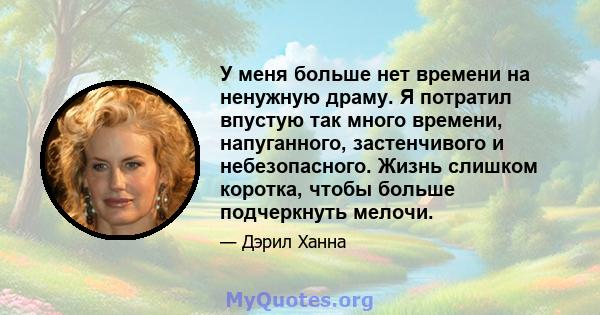 У меня больше нет времени на ненужную драму. Я потратил впустую так много времени, напуганного, застенчивого и небезопасного. Жизнь слишком коротка, чтобы больше подчеркнуть мелочи.