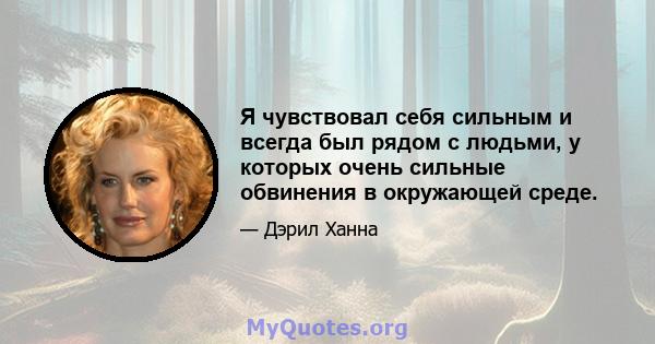 Я чувствовал себя сильным и всегда был рядом с людьми, у которых очень сильные обвинения в окружающей среде.