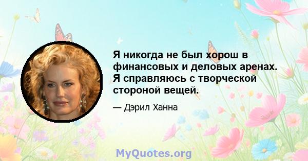 Я никогда не был хорош в финансовых и деловых аренах. Я справляюсь с творческой стороной вещей.