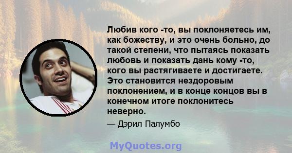 Любив кого -то, вы поклоняетесь им, как божеству, и это очень больно, до такой степени, что пытаясь показать любовь и показать дань кому -то, кого вы растягиваете и достигаете. Это становится нездоровым поклонением, и в 