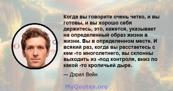 Когда вы говорите очень четко, и вы готовы, и вы хорошо себя держитесь, это, кажется, указывает на определенный образ жизни в жизни. Вы в определенном месте. И всякий раз, когда вы расстаетесь с кем -то многолетнего, вы 