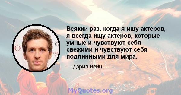 Всякий раз, когда я ищу актеров, я всегда ищу актеров, которые умные и чувствуют себя свежими и чувствуют себя подлинными для мира.