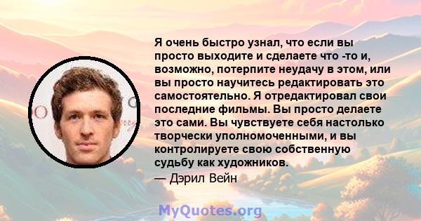 Я очень быстро узнал, что если вы просто выходите и сделаете что -то и, возможно, потерпите неудачу в этом, или вы просто научитесь редактировать это самостоятельно. Я отредактировал свои последние фильмы. Вы просто