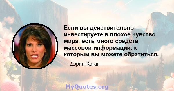 Если вы действительно инвестируете в плохое чувство мира, есть много средств массовой информации, к которым вы можете обратиться.