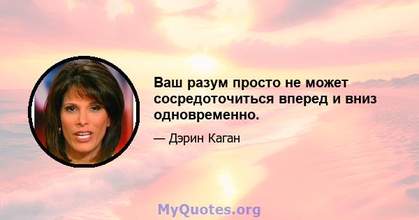 Ваш разум просто не может сосредоточиться вперед и вниз одновременно.