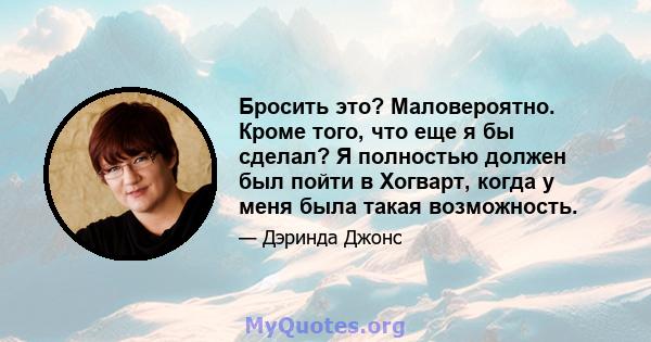 Бросить это? Маловероятно. Кроме того, что еще я бы сделал? Я полностью должен был пойти в Хогварт, когда у меня была такая возможность.