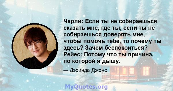 Чарли: Если ты не собираешься сказать мне, где ты, если ты не собираешься доверять мне, чтобы помочь тебе, то почему ты здесь? Зачем беспокоиться? Рейес: Потому что ты причина, по которой я дышу.