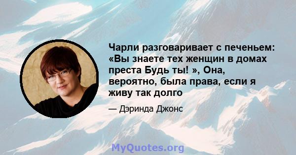 Чарли разговаривает с печеньем: «Вы знаете тех женщин в домах преста Будь ты! », Она, вероятно, была права, если я живу так долго