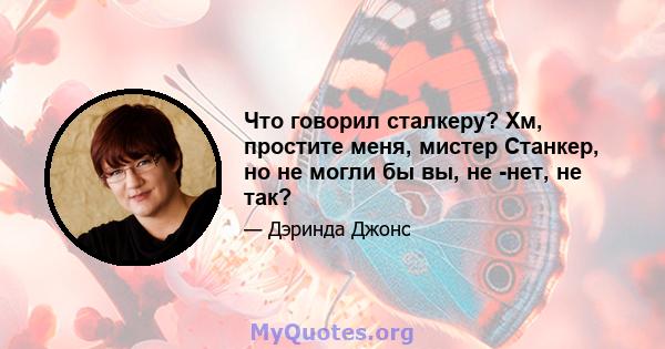 Что говорил сталкеру? Хм, простите меня, мистер Станкер, но не могли бы вы, не -нет, не так?