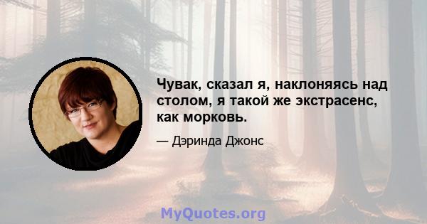 Чувак, сказал я, наклоняясь над столом, я такой же экстрасенс, как морковь.