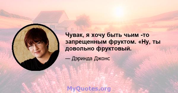 Чувак, я хочу быть чьим -то запрещенным фруктом. «Ну, ты довольно фруктовый.