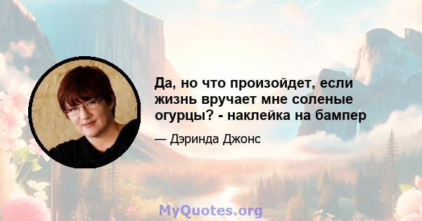 Да, но что произойдет, если жизнь вручает мне соленые огурцы? - наклейка на бампер