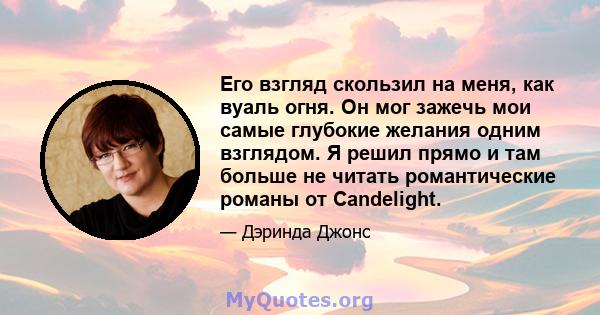 Его взгляд скользил на меня, как вуаль огня. Он мог зажечь мои самые глубокие желания одним взглядом. Я решил прямо и там больше не читать романтические романы от Candelight.