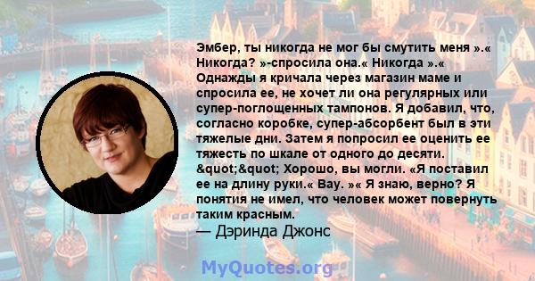 Эмбер, ты никогда не мог бы смутить меня ».« Никогда? »-спросила она.« Никогда ».« Однажды я кричала через магазин маме и спросила ее, не хочет ли она регулярных или супер-поглощенных тампонов. Я добавил, что, согласно