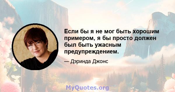 Если бы я не мог быть хорошим примером, я бы просто должен был быть ужасным предупреждением.