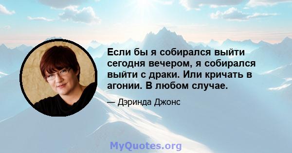 Если бы я собирался выйти сегодня вечером, я собирался выйти с драки. Или кричать в агонии. В любом случае.