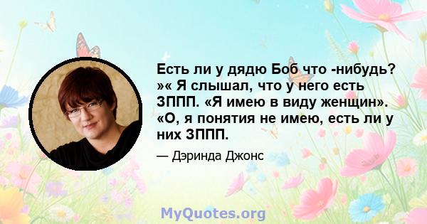 Есть ли у дядю Боб что -нибудь? »« Я слышал, что у него есть ЗППП. «Я имею в виду женщин». «О, я понятия не имею, есть ли у них ЗППП.