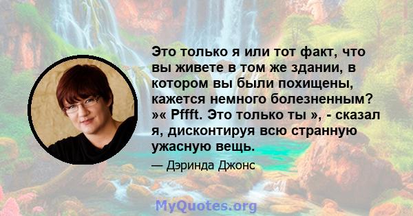 Это только я или тот факт, что вы живете в том же здании, в котором вы были похищены, кажется немного болезненным? »« Pffft. Это только ты », - сказал я, дисконтируя всю странную ужасную вещь.