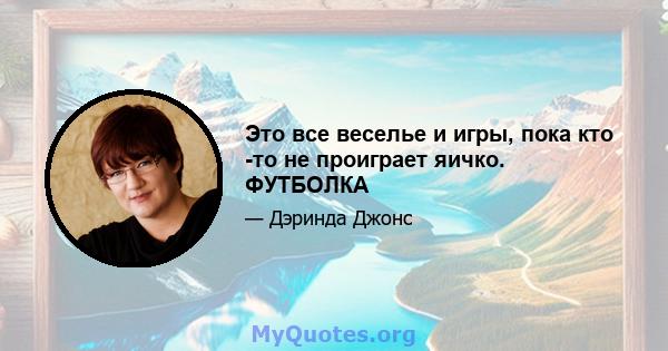 Это все веселье и игры, пока кто -то не проиграет яичко. ФУТБОЛКА