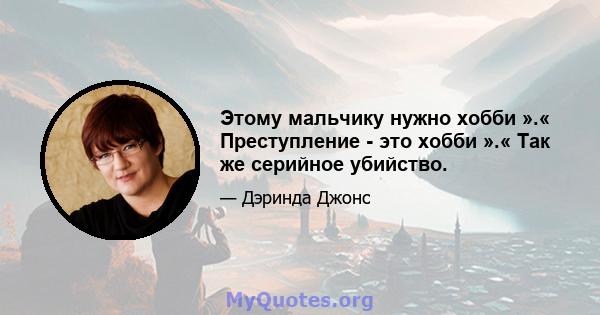 Этому мальчику нужно хобби ».« Преступление - это хобби ».« Так же серийное убийство.