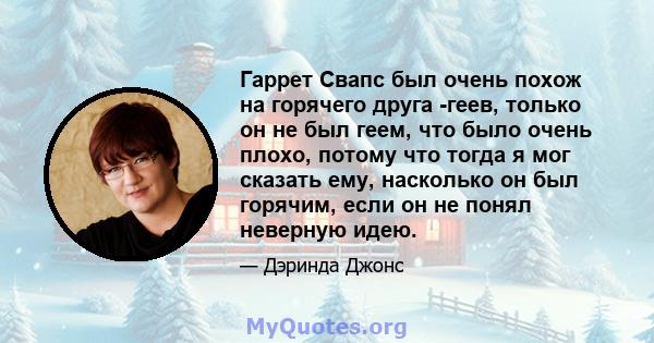 Гаррет Свапс был очень похож на горячего друга -геев, только он не был геем, что было очень плохо, потому что тогда я мог сказать ему, насколько он был горячим, если он не понял неверную идею.