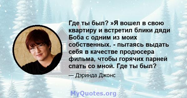 Где ты был? »Я вошел в свою квартиру и встретил блики дяди Боба с одним из моих собственных. - пытаясь выдать себя в качестве продюсера фильма, чтобы горячих парней спать со мной. Где ты был?