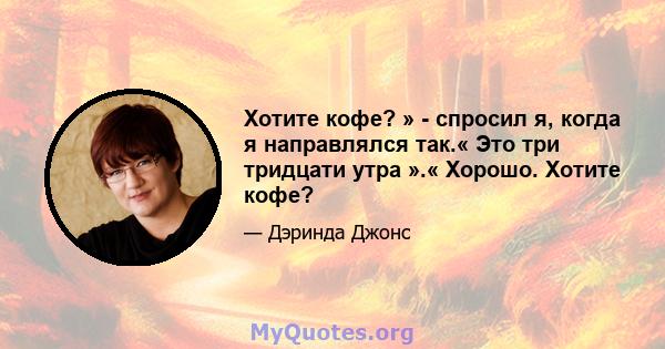 Хотите кофе? » - спросил я, когда я направлялся так.« Это три тридцати утра ».« Хорошо. Хотите кофе?