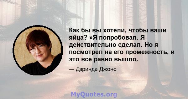 Как бы вы хотели, чтобы ваши яйца? »Я попробовал. Я действительно сделал. Но я посмотрел на его промежность, и это все равно вышло.