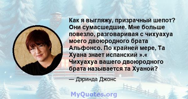 Как я выгляжу, призрачный шепот? Они сумасшедшие. Мне больше повезло, разговаривая с чихуахуа моего двоюродного брата Альфонсо. По крайней мере, Та Хуана знает испанский ».« Чихуахуа вашего двоюродного брата называется