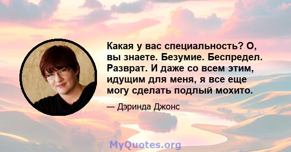 Какая у вас специальность? О, вы знаете. Безумие. Беспредел. Разврат. И даже со всем этим, идущим для меня, я все еще могу сделать подлый мохито.