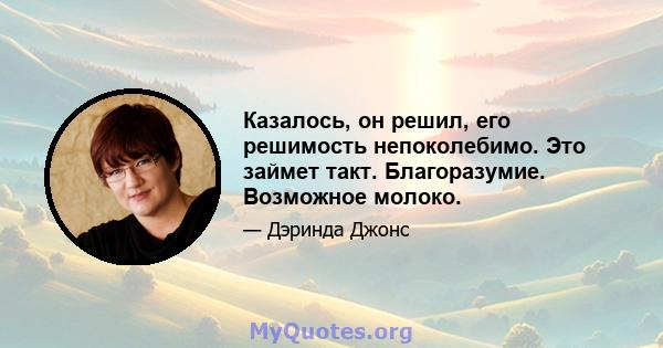 Казалось, он решил, его решимость непоколебимо. Это займет такт. Благоразумие. Возможное молоко.