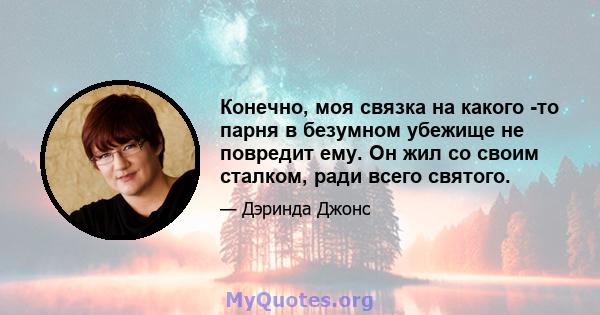 Конечно, моя связка на какого -то парня в безумном убежище не повредит ему. Он жил со своим сталком, ради всего святого.