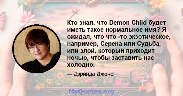 Кто знал, что Demon Child будет иметь такое нормальное имя? Я ожидал, что что -то экзотическое, например, Серена или Судьба, или злой, который приходит ночью, чтобы заставить нас холодно.